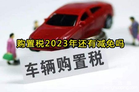 <b>购置税2023年还有减免吗</b>